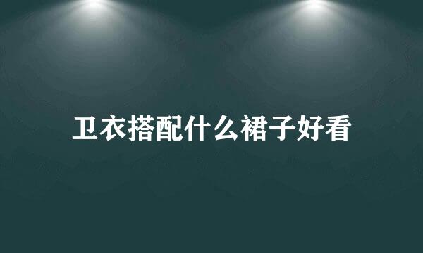 卫衣搭配什么裙子好看