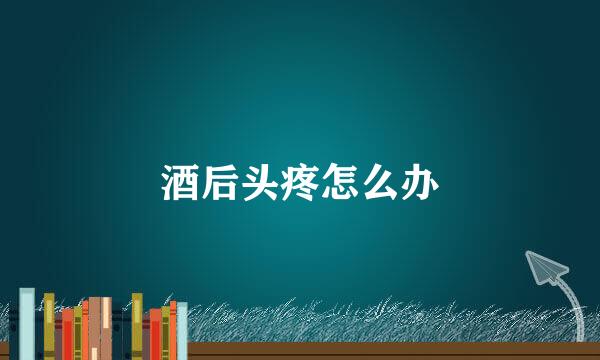 酒后头疼怎么办