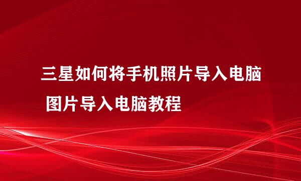 三星如何将手机照片导入电脑 图片导入电脑教程