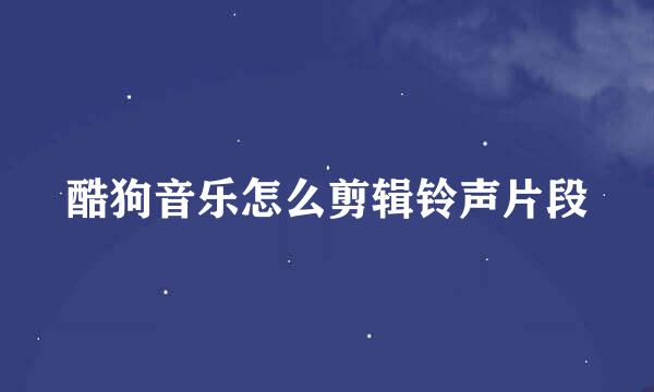 酷狗音乐怎么剪辑铃声片段