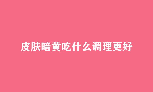 皮肤暗黄吃什么调理更好