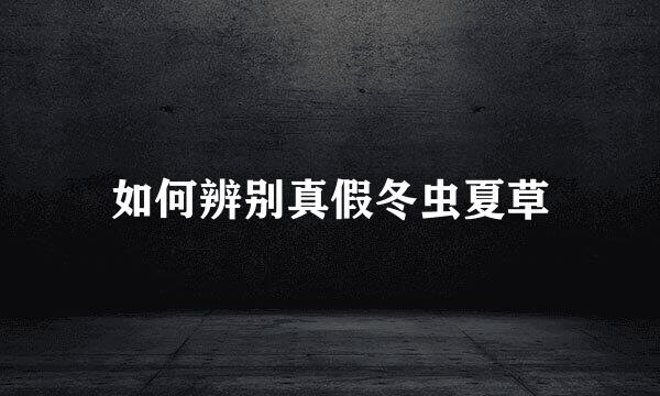 如何辨别真假冬虫夏草