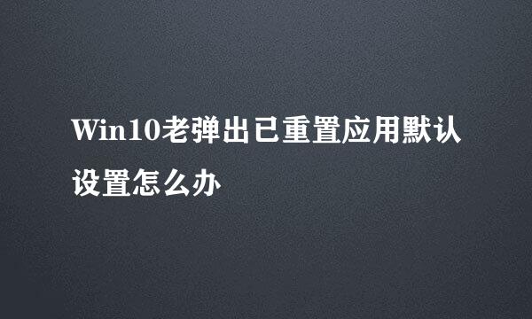 Win10老弹出已重置应用默认设置怎么办