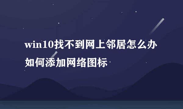 win10找不到网上邻居怎么办 如何添加网络图标
