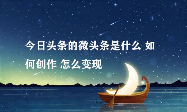 今日头条的微头条是什么 如何创作 怎么变现