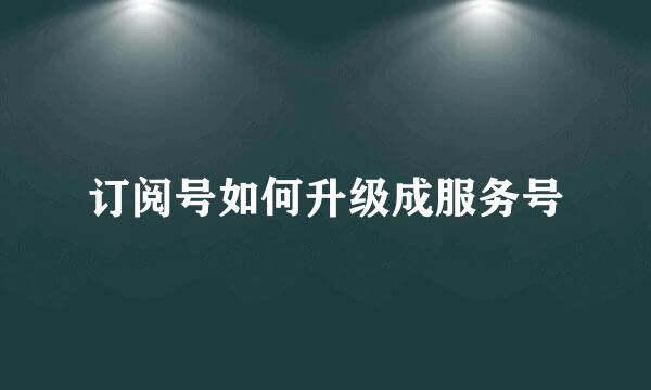 订阅号如何升级成服务号