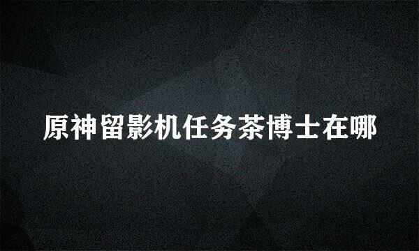 原神留影机任务茶博士在哪
