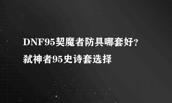 DNF95契魔者防具哪套好？弑神者95史诗套选择
