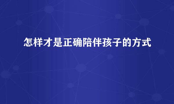 怎样才是正确陪伴孩子的方式