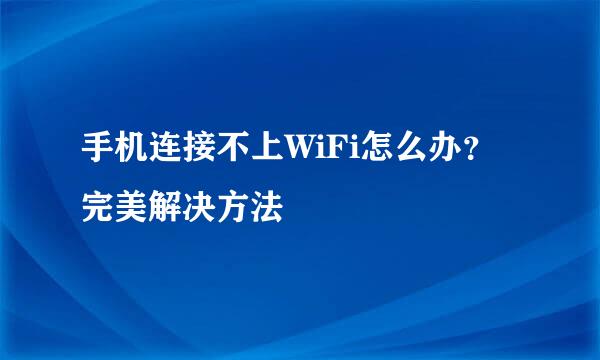 手机连接不上WiFi怎么办？完美解决方法
