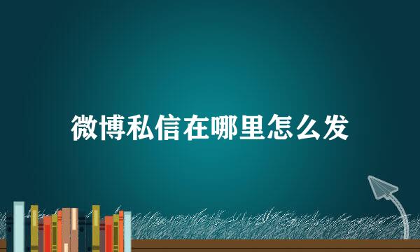 微博私信在哪里怎么发