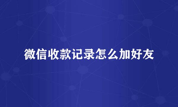 微信收款记录怎么加好友