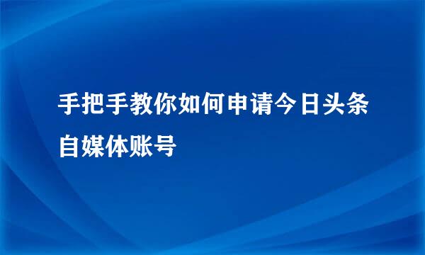 手把手教你如何申请今日头条自媒体账号