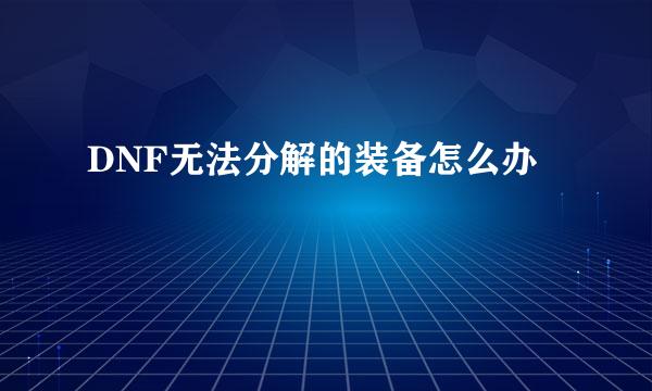 DNF无法分解的装备怎么办