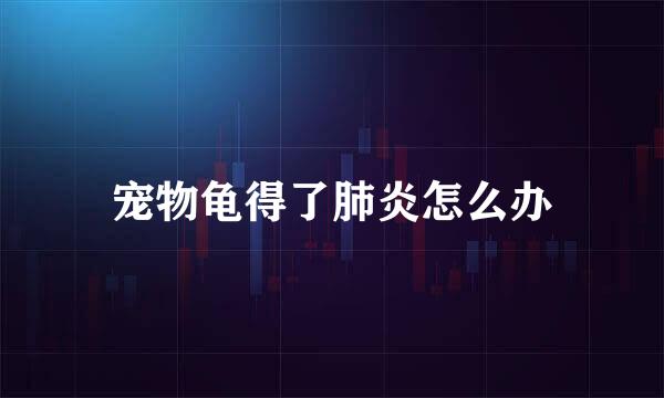 宠物龟得了肺炎怎么办
