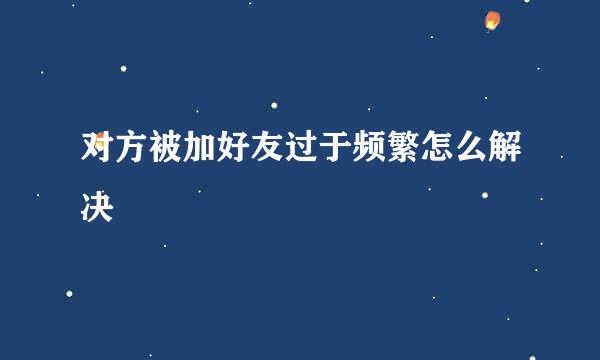 对方被加好友过于频繁怎么解决