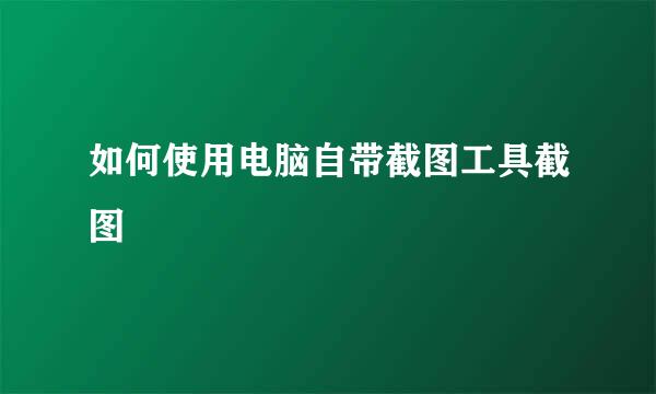 如何使用电脑自带截图工具截图