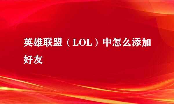 英雄联盟（LOL）中怎么添加好友