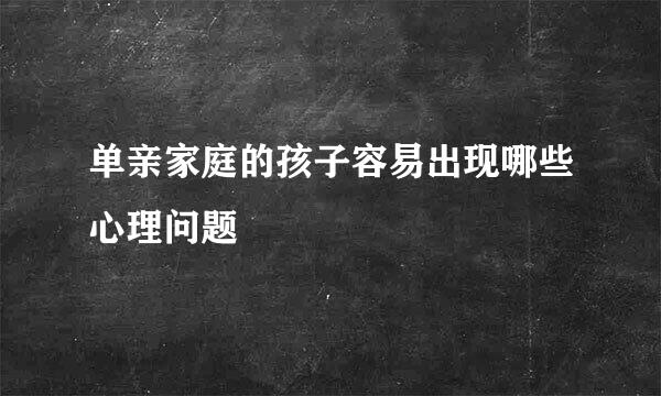 单亲家庭的孩子容易出现哪些心理问题