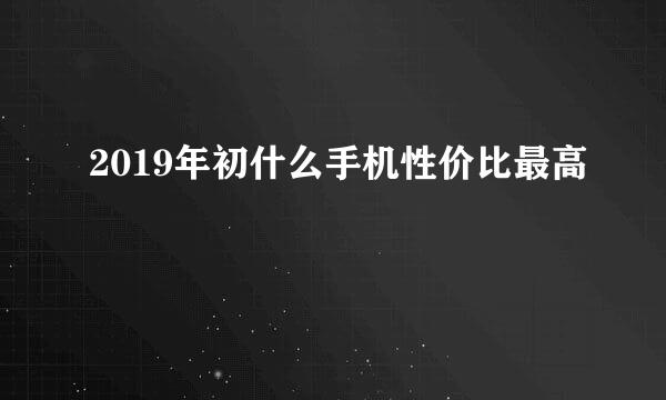 2019年初什么手机性价比最高