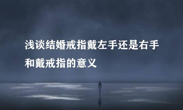 浅谈结婚戒指戴左手还是右手和戴戒指的意义