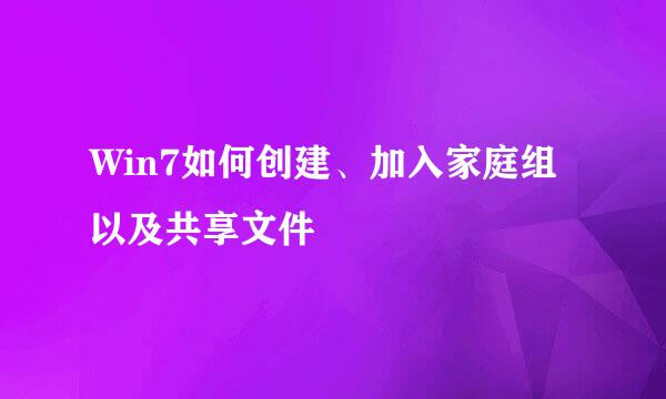 Win7如何创建、加入家庭组以及共享文件