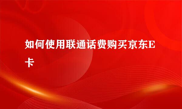 如何使用联通话费购买京东E卡