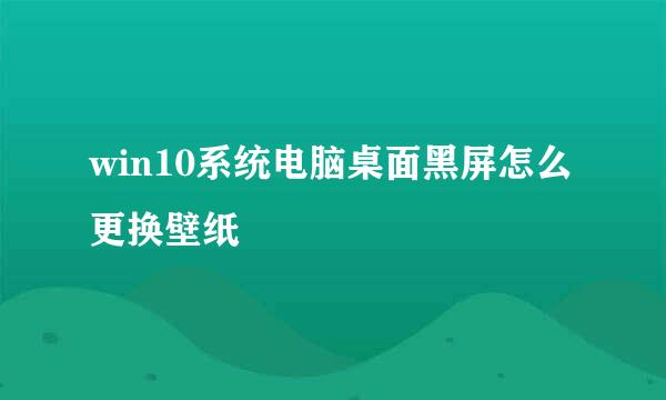 win10系统电脑桌面黑屏怎么更换壁纸