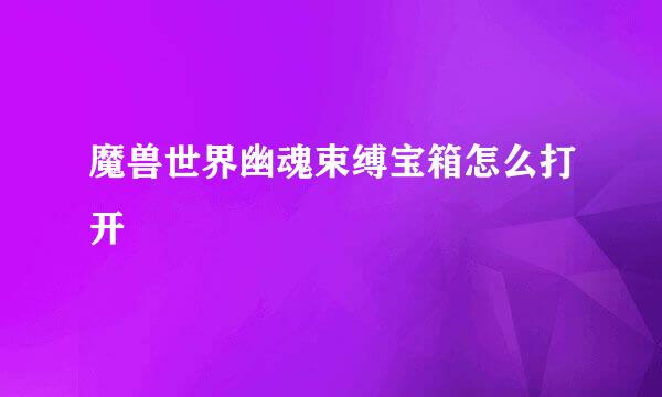魔兽世界幽魂束缚宝箱怎么打开