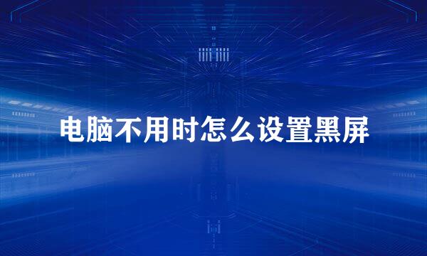 电脑不用时怎么设置黑屏