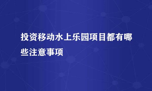 投资移动水上乐园项目都有哪些注意事项