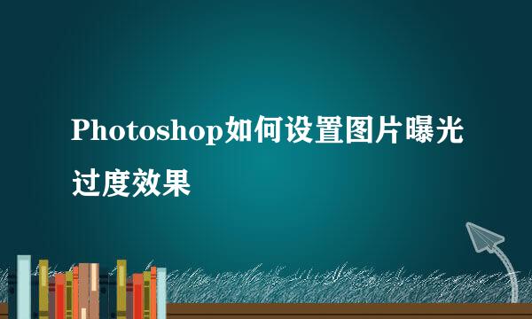 Photoshop如何设置图片曝光过度效果