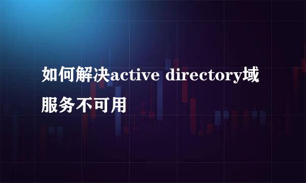 如何解决active directory域服务不可用