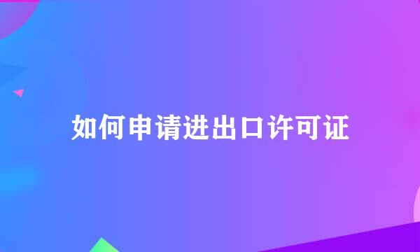 如何申请进出口许可证