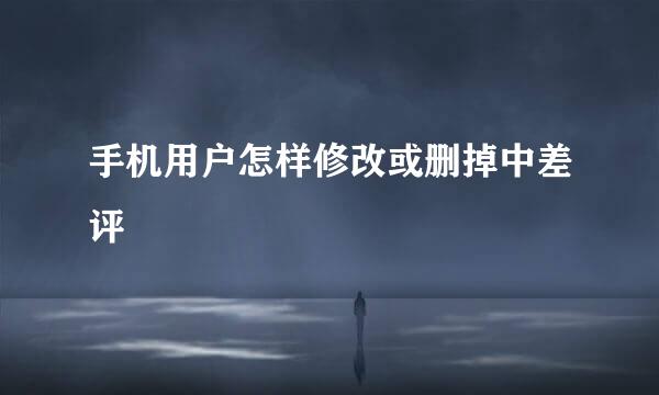手机用户怎样修改或删掉中差评