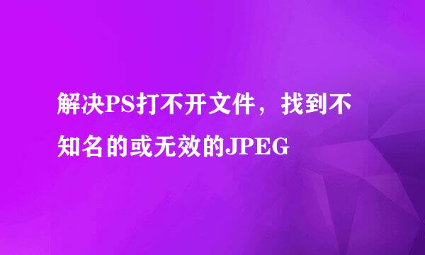 解决PS打不开文件，找到不知名的或无效的JPEG