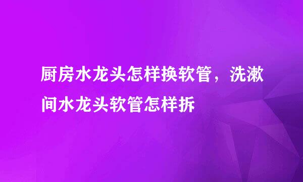 厨房水龙头怎样换软管，洗漱间水龙头软管怎样拆