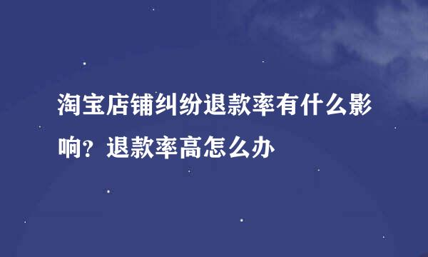 淘宝店铺纠纷退款率有什么影响?退款率高怎么办