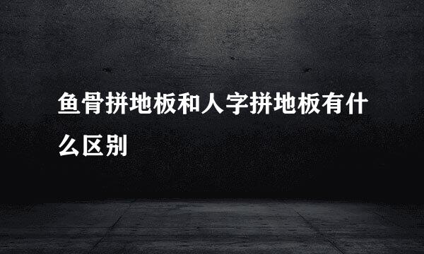 鱼骨拼地板和人字拼地板有什么区别