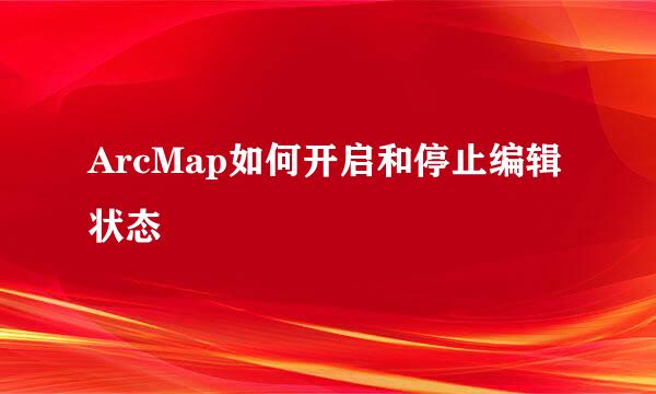 ArcMap如何开启和停止编辑状态