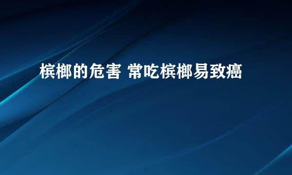 槟榔的危害 常吃槟榔易致癌