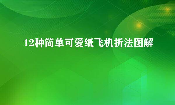 12种简单可爱纸飞机折法图解