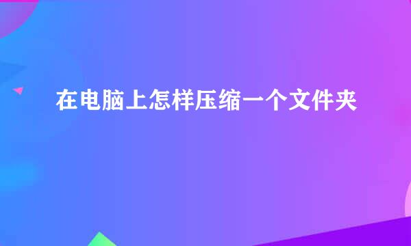 在电脑上怎样压缩一个文件夹