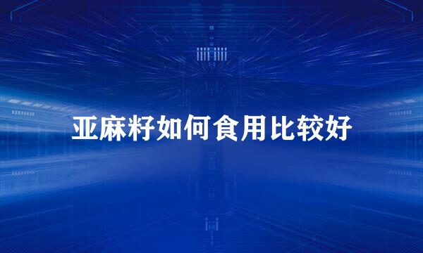 亚麻籽如何食用比较好