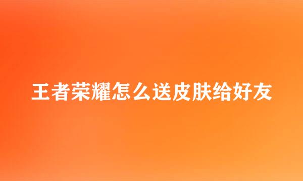 王者荣耀怎么送皮肤给好友