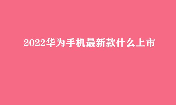 2022华为手机最新款什么上市
