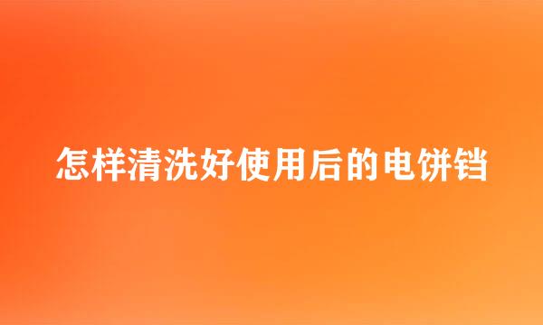 怎样清洗好使用后的电饼铛