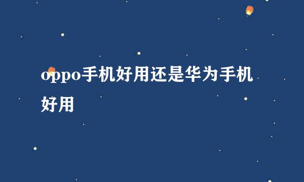oppo手机好用还是华为手机好用