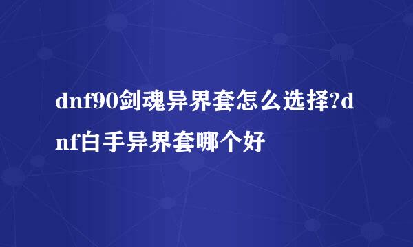 dnf90剑魂异界套怎么选择?dnf白手异界套哪个好
