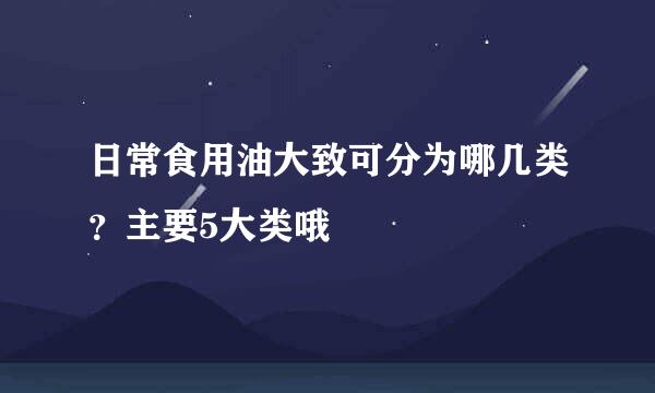 日常食用油大致可分为哪几类?主要5大类哦
